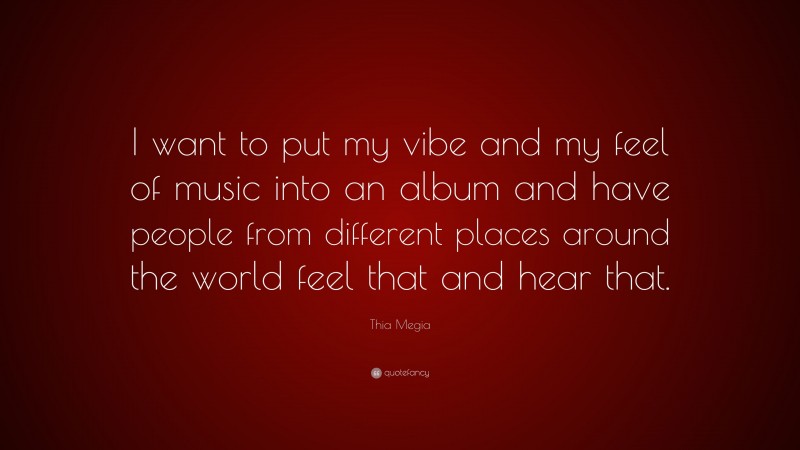 Thia Megia Quote: “I want to put my vibe and my feel of music into an album and have people from different places around the world feel that and hear that.”