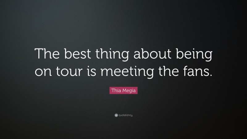 Thia Megia Quote: “The best thing about being on tour is meeting the fans.”
