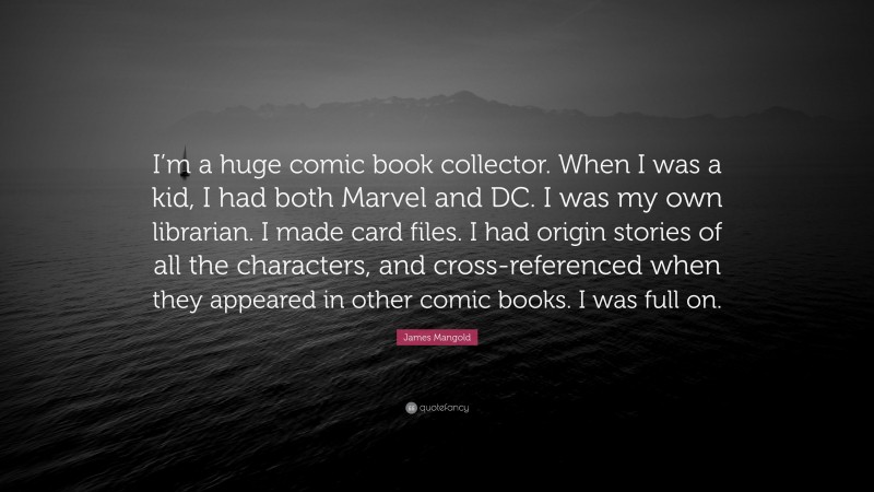 James Mangold Quote: “I’m a huge comic book collector. When I was a kid, I had both Marvel and DC. I was my own librarian. I made card files. I had origin stories of all the characters, and cross-referenced when they appeared in other comic books. I was full on.”