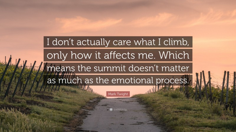 Mark Twight Quote: “I don’t actually care what I climb, only how it affects me. Which means the summit doesn’t matter as much as the emotional process.”