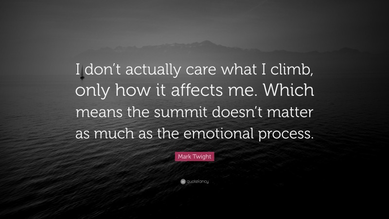 Mark Twight Quote: “I don’t actually care what I climb, only how it affects me. Which means the summit doesn’t matter as much as the emotional process.”