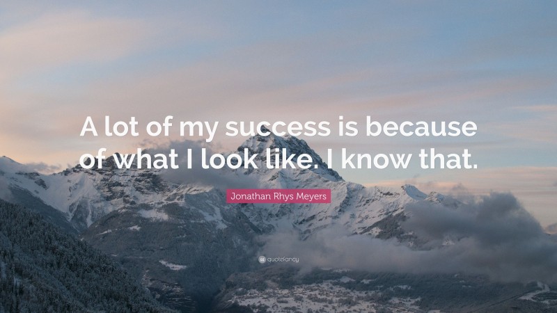 Jonathan Rhys Meyers Quote: “A lot of my success is because of what I look like. I know that.”