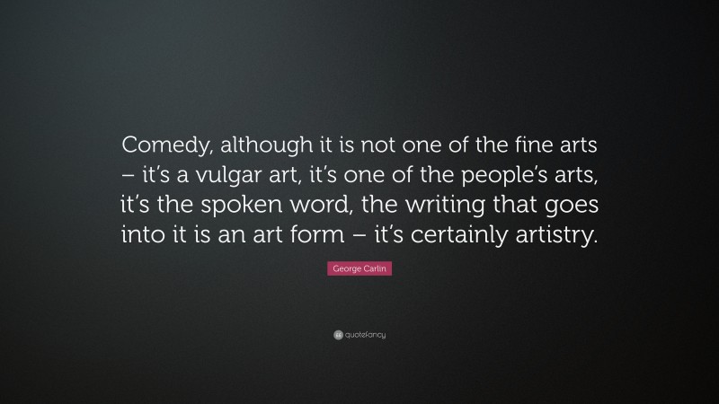 George Carlin Quote: “Comedy, although it is not one of the fine arts – it’s a vulgar art, it’s one of the people’s arts, it’s the spoken word, the writing that goes into it is an art form – it’s certainly artistry.”