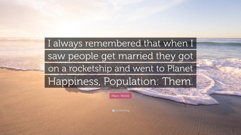 Marc Webb Quote: “I always remembered that when I saw people get married they got on a rocketship and went to Planet Happiness, Population: Them.”