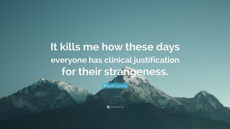 Miguel Syjuco Quote: “It kills me how these days everyone has clinical justification for their strangeness.”