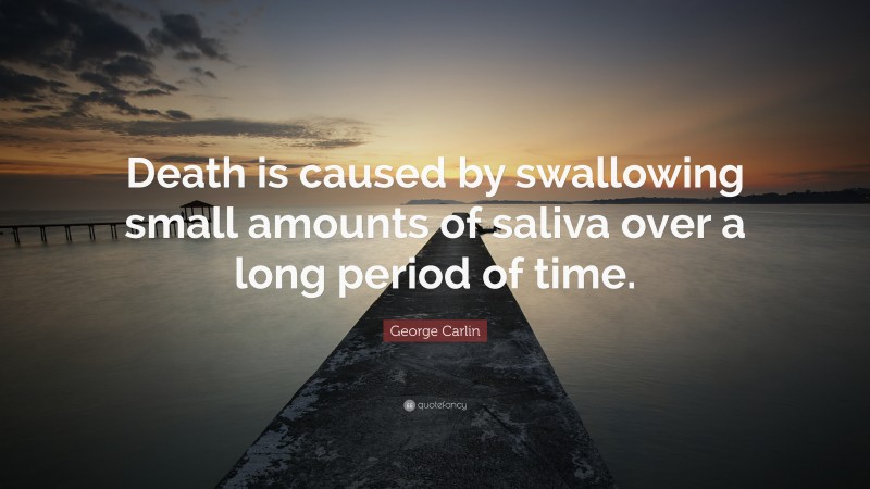 George Carlin Quote: “Death is caused by swallowing small amounts of saliva over a long period of time.”