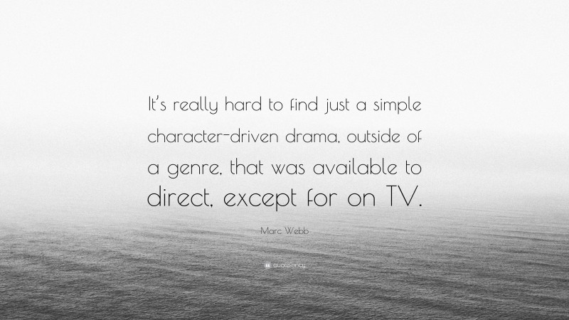 Marc Webb Quote: “It’s really hard to find just a simple character-driven drama, outside of a genre, that was available to direct, except for on TV.”