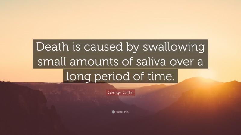 George Carlin Quote: “Death is caused by swallowing small amounts of saliva over a long period of time.”