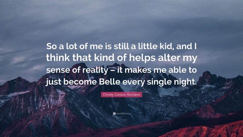 Christy Carlson Romano Quote: “So a lot of me is still a little kid, and I think that kind of helps alter my sense of reality – it makes me able to just become Belle every single night.”