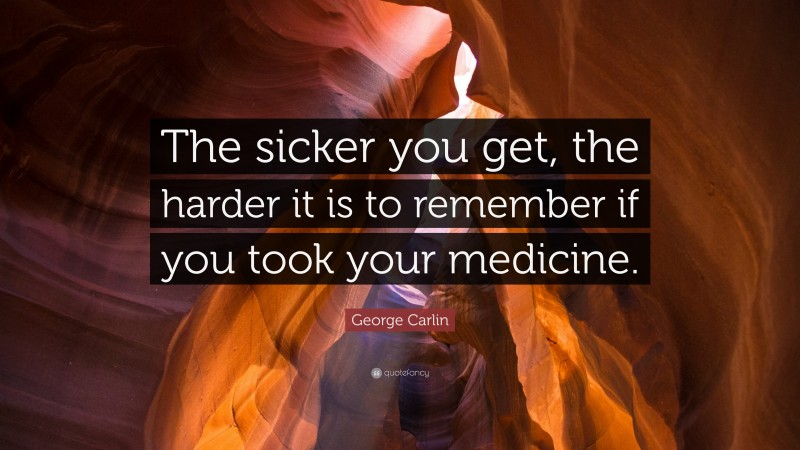 George Carlin Quote: “The sicker you get, the harder it is to remember if you took your medicine.”