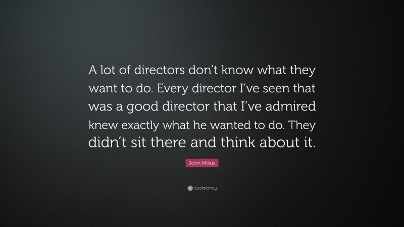 John Milius Quote: “A lot of directors don’t know what they want to do. Every director I’ve seen that was a good director that I’ve admired knew exactly what he wanted to do. They didn’t sit there and think about it.”