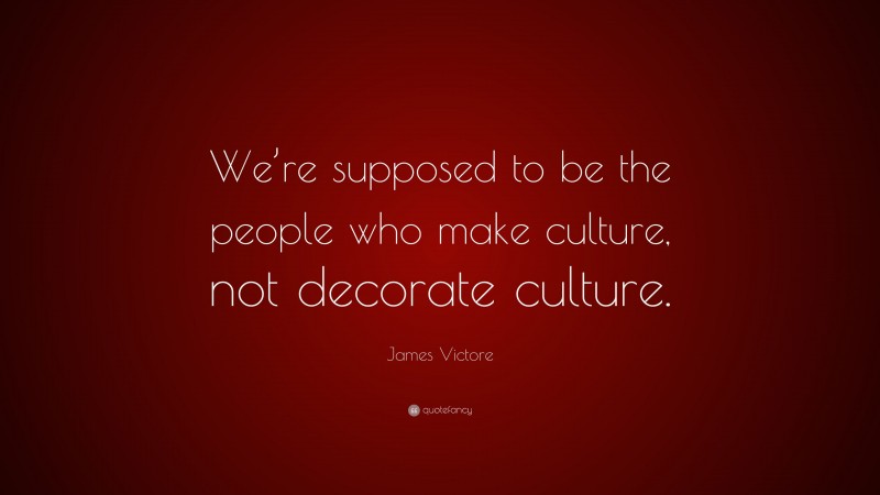 James Victore Quote: “We’re supposed to be the people who make culture, not decorate culture.”