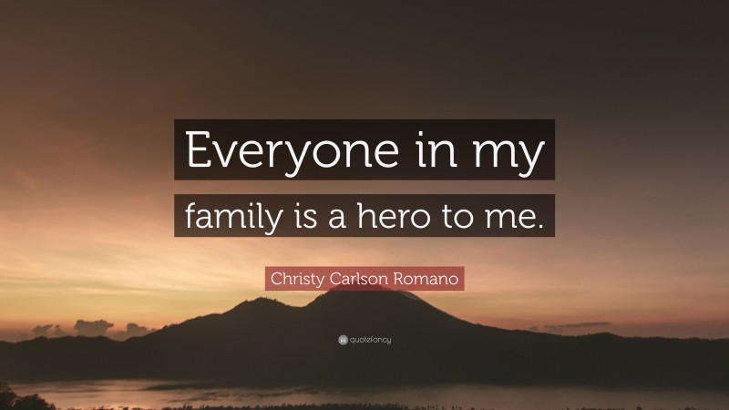 Christy Carlson Romano Quote: “Everyone in my family is a hero to me.”