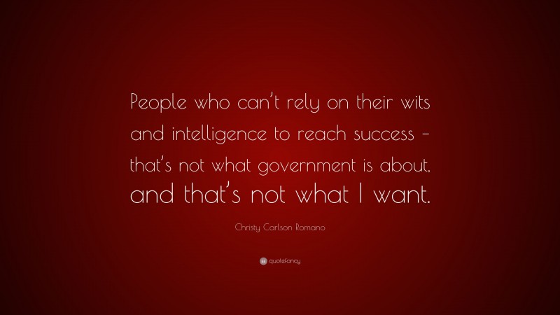 Christy Carlson Romano Quote: “People who can’t rely on their wits and intelligence to reach success – that’s not what government is about, and that’s not what I want.”