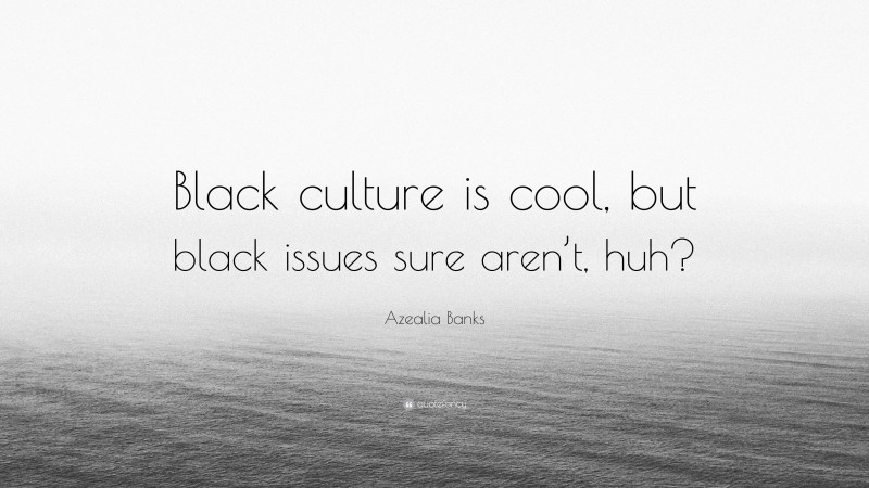 Azealia Banks Quote: “Black culture is cool, but black issues sure aren’t, huh?”