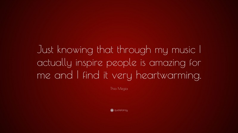 Thia Megia Quote: “Just knowing that through my music I actually inspire people is amazing for me and I find it very heartwarming.”