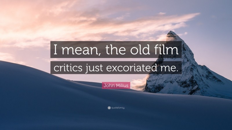 John Milius Quote: “I mean, the old film critics just excoriated me.”