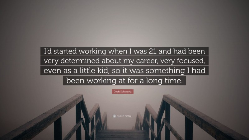 Josh Schwartz Quote: “I’d started working when I was 21 and had been very determined about my career, very focused, even as a little kid, so it was something I had been working at for a long time.”