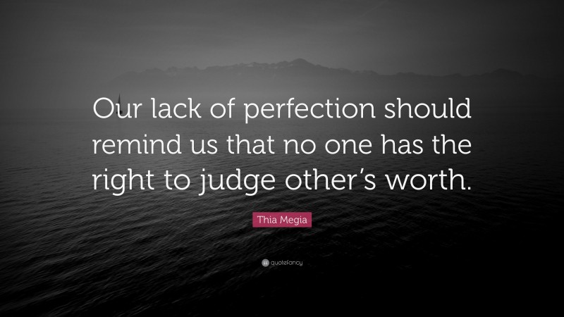 Thia Megia Quote: “Our lack of perfection should remind us that no one has the right to judge other’s worth.”