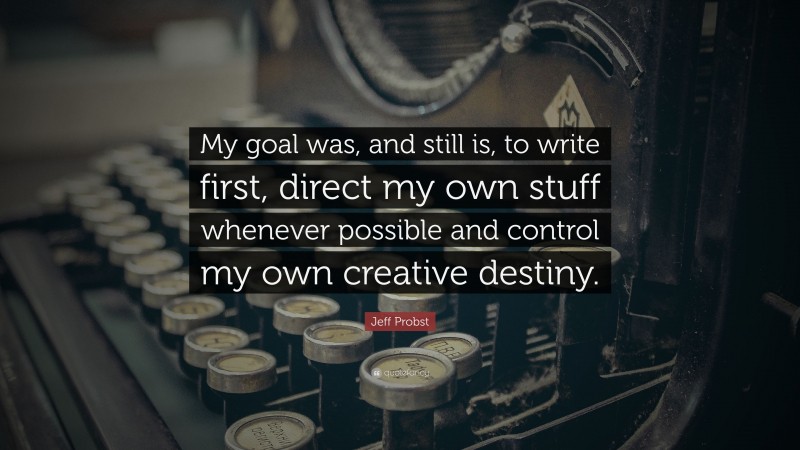 Jeff Probst Quote: “My goal was, and still is, to write first, direct my own stuff whenever possible and control my own creative destiny.”