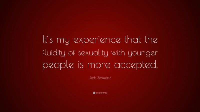 Josh Schwartz Quote: “It’s my experience that the fluidity of sexuality with younger people is more accepted.”