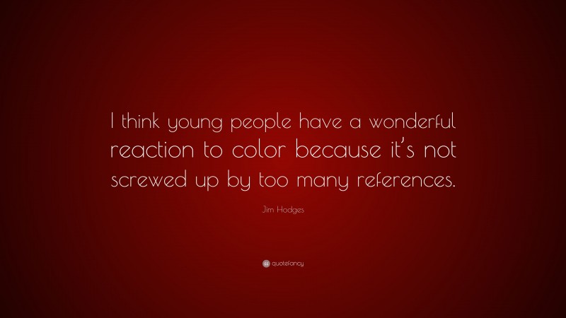 Jim Hodges Quote: “I think young people have a wonderful reaction to color because it’s not screwed up by too many references.”