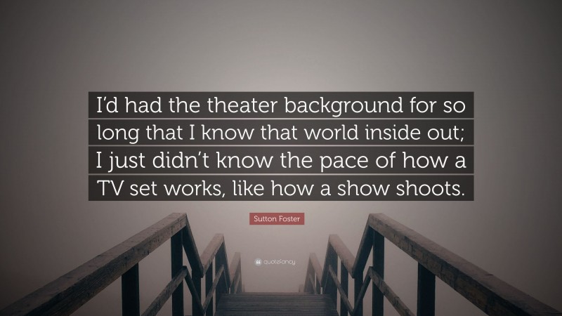 Sutton Foster Quote: “I’d had the theater background for so long that I know that world inside out; I just didn’t know the pace of how a TV set works, like how a show shoots.”