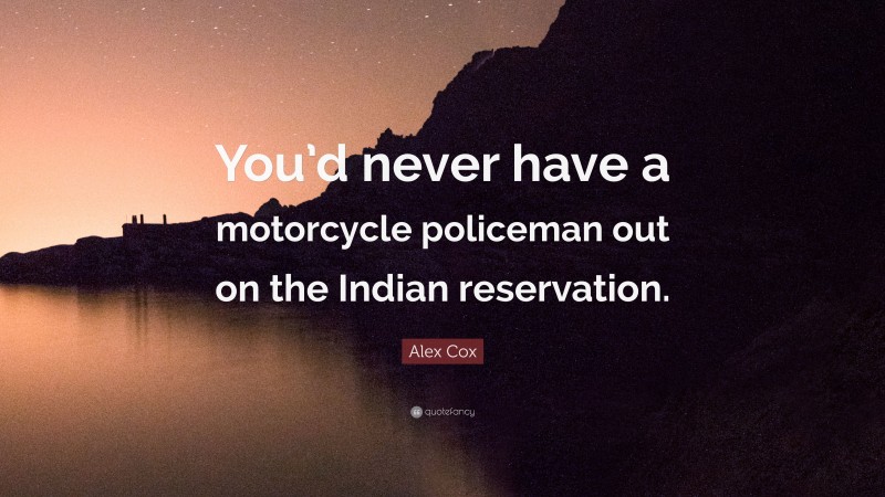 Alex Cox Quote: “You’d never have a motorcycle policeman out on the Indian reservation.”