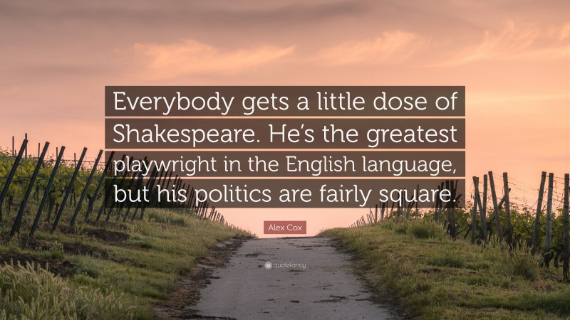 Alex Cox Quote: “Everybody gets a little dose of Shakespeare. He’s the greatest playwright in the English language, but his politics are fairly square.”