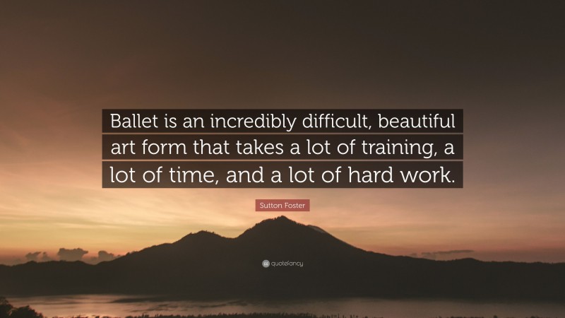 Sutton Foster Quote: “Ballet is an incredibly difficult, beautiful art form that takes a lot of training, a lot of time, and a lot of hard work.”