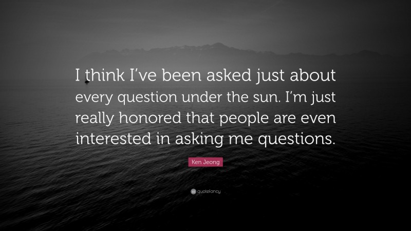 Ken Jeong Quote: “I think I’ve been asked just about every question under the sun. I’m just really honored that people are even interested in asking me questions.”