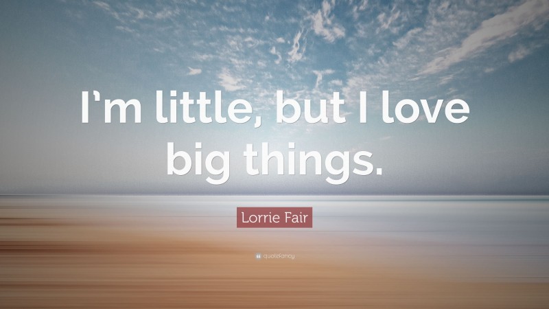 Lorrie Fair Quote: “I’m little, but I love big things.”