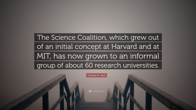 Charles M. Vest Quote: “The Science Coalition, which grew out of an initial concept at Harvard and at MIT, has now grown to an informal group of about 60 research universities.”