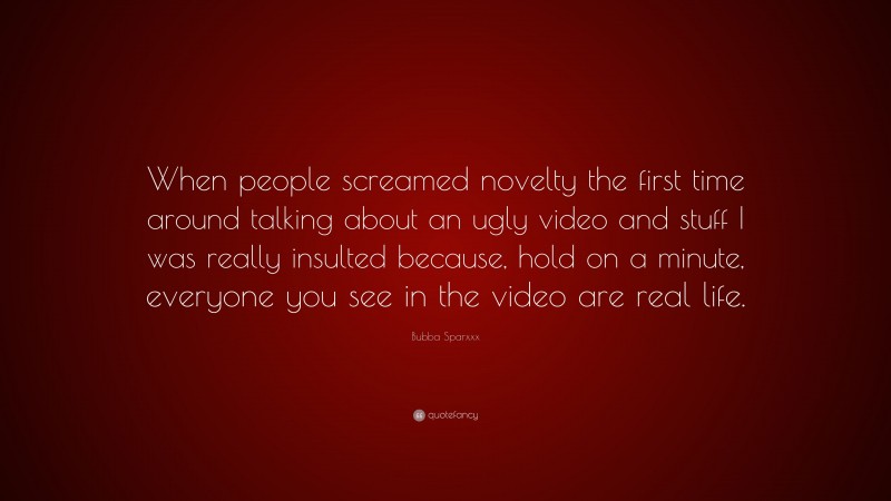 Bubba Sparxxx Quote: “When people screamed novelty the first time around talking about an ugly video and stuff I was really insulted because, hold on a minute, everyone you see in the video are real life.”