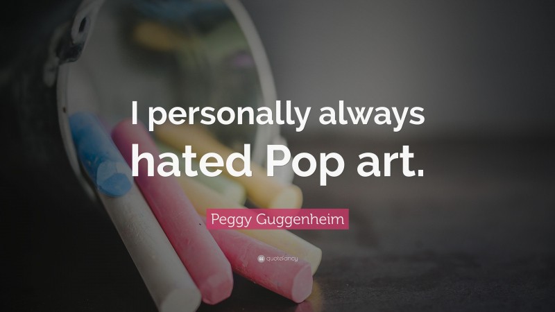 Peggy Guggenheim Quote: “I personally always hated Pop art.”