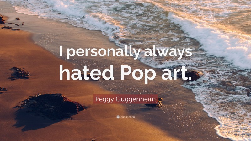 Peggy Guggenheim Quote: “I personally always hated Pop art.”