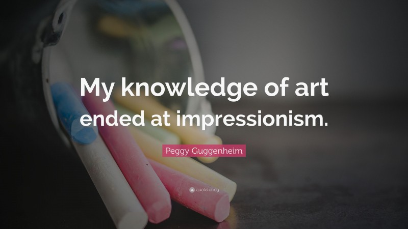 Peggy Guggenheim Quote: “My knowledge of art ended at impressionism.”