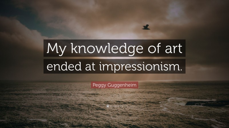 Peggy Guggenheim Quote: “My knowledge of art ended at impressionism.”