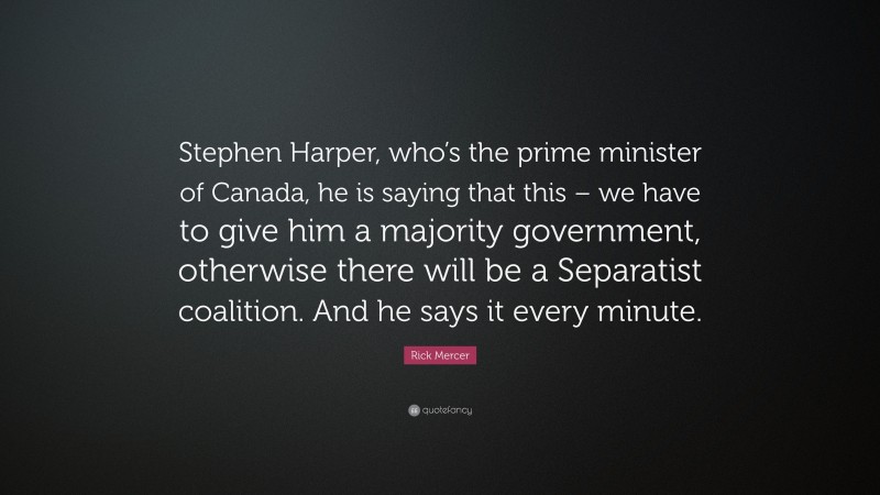 Rick Mercer Quote: “Stephen Harper, who’s the prime minister of Canada, he is saying that this – we have to give him a majority government, otherwise there will be a Separatist coalition. And he says it every minute.”