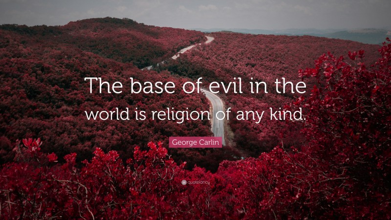 George Carlin Quote: “The base of evil in the world is religion of any kind.”