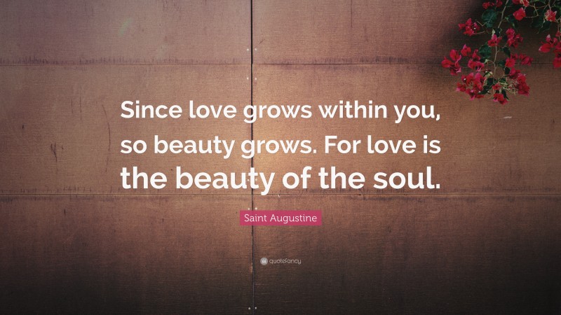 Saint Augustine Quote: “Since love grows within you, so beauty grows. For love is the beauty of the soul.”