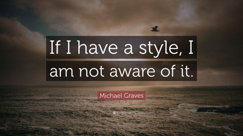 Michael Graves Quote: “If I have a style, I am not aware of it.”