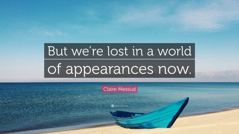 Claire Messud Quote: “But we’re lost in a world of appearances now.”