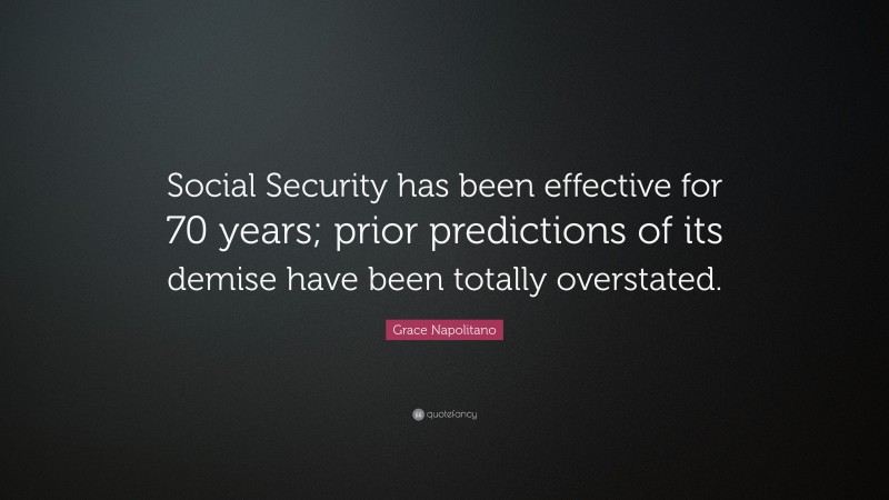 Grace Napolitano Quote: “Social Security has been effective for 70 years; prior predictions of its demise have been totally overstated.”