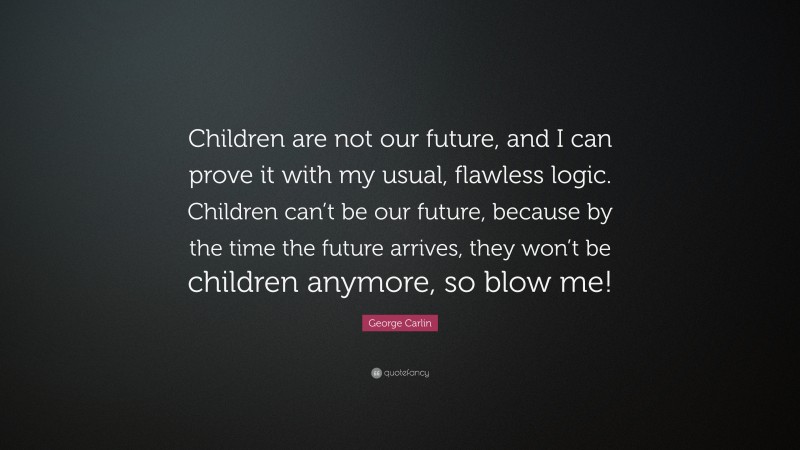 George Carlin Quote: “Children are not our future, and I can prove it with my usual, flawless logic. Children can’t be our future, because by the time the future arrives, they won’t be children anymore, so blow me!”
