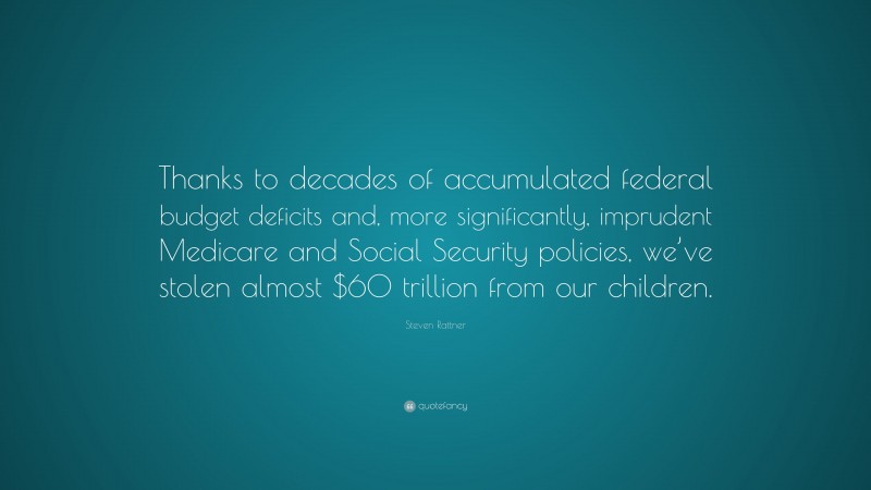 Steven Rattner Quote: “Thanks to decades of accumulated federal budget deficits and, more significantly, imprudent Medicare and Social Security policies, we’ve stolen almost $60 trillion from our children.”