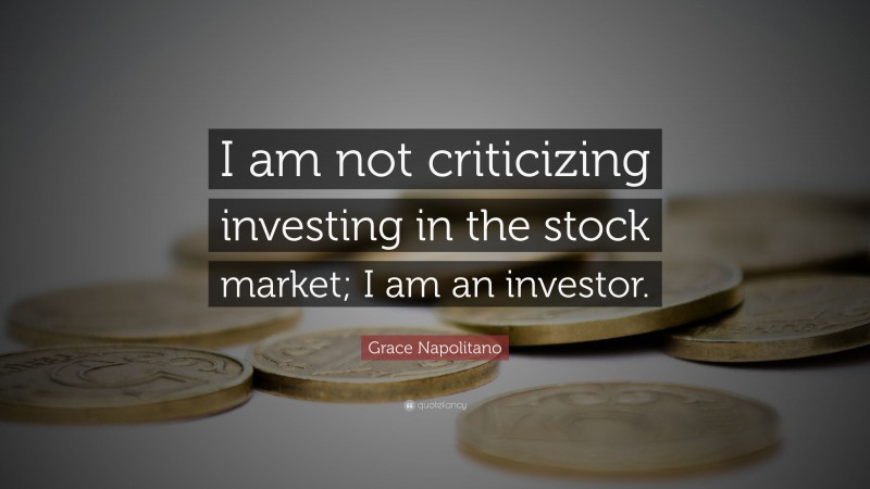 Grace Napolitano Quote: “I am not criticizing investing in the stock market; I am an investor.”