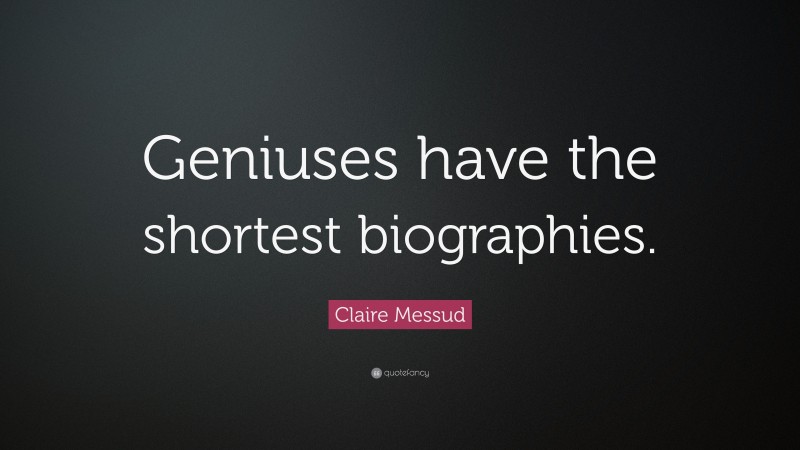 Claire Messud Quote: “Geniuses have the shortest biographies.”