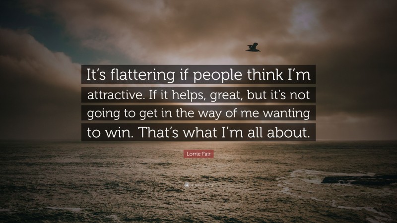 Lorrie Fair Quote: “It’s flattering if people think I’m attractive. If it helps, great, but it’s not going to get in the way of me wanting to win. That’s what I’m all about.”