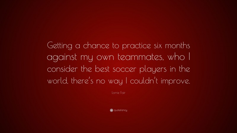 Lorrie Fair Quote: “Getting a chance to practice six months against my own teammates, who I consider the best soccer players in the world, there’s no way I couldn’t improve.”